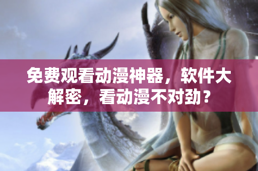 免費觀看動漫神器，軟件大解密，看動漫不對勁？