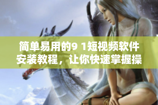 簡單易用的9 1短視頻軟件安裝教程，讓你快速掌握操作技巧