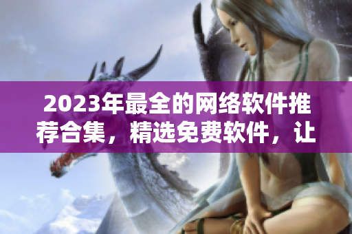 2023年最全的網(wǎng)絡(luò)軟件推薦合集，精選免費軟件，讓你的工作效率倍增！