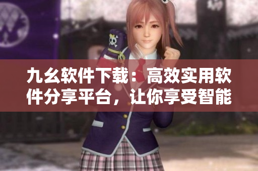 九幺軟件下載：高效實(shí)用軟件分享平臺，讓你享受智能科技樂趣