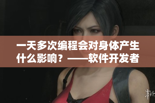 一天多次編程會(huì)對身體產(chǎn)生什么影響？——軟件開發(fā)者的性健康隱患