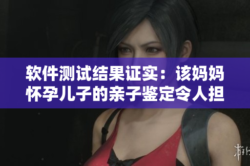 軟件測(cè)試結(jié)果證實(shí)：該媽媽?xiě)言袃鹤拥挠H子鑒定令人擔(dān)心