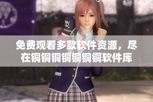 免費(fèi)觀看多款軟件資源，盡在銅銅銅銅銅銅銅軟件庫
