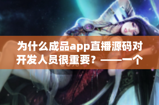 為什么成品app直播源碼對開發(fā)人員很重要？——一個(gè)詳細(xì)解析