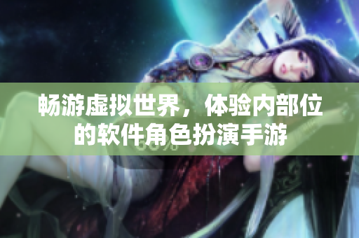 暢游虛擬世界，體驗內(nèi)部位的軟件角色扮演手游