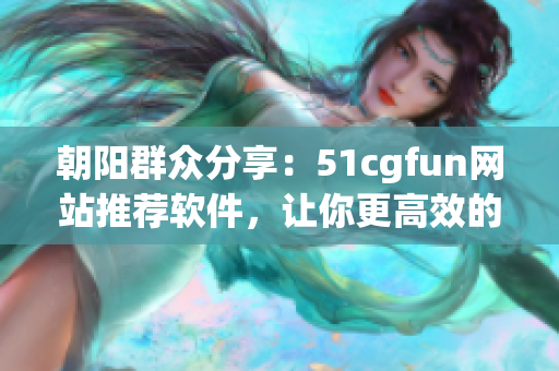 朝陽(yáng)群眾分享：51cgfun網(wǎng)站推薦軟件，讓你更高效的工作與娛樂