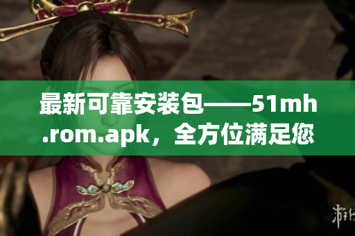 最新可靠安裝包——51mh.rom.apk，全方位滿足您的軟件需求