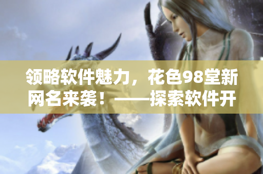領(lǐng)略軟件魅力，花色98堂新網(wǎng)名來襲！——探索軟件開發(fā)與應(yīng)用的樂趣