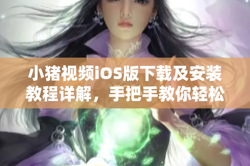 小豬視頻iOS版下載及安裝教程詳解，手把手教你輕松獲取影視資源