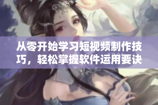 從零開(kāi)始學(xué)習(xí)短視頻制作技巧，輕松掌握軟件運(yùn)用要訣