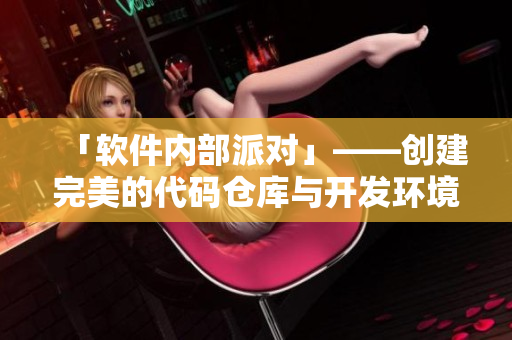 「軟件內(nèi)部派對(duì)」——?jiǎng)?chuàng)建完美的代碼倉庫與開發(fā)環(huán)境