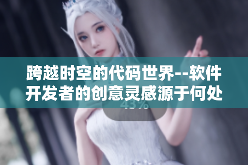 跨越時空的代碼世界--軟件開發(fā)者的創(chuàng)意靈感源于何處？