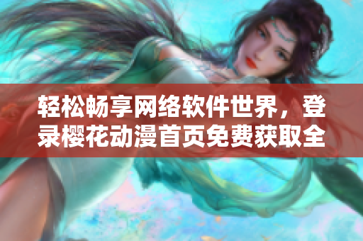 輕松暢享網絡軟件世界，登錄櫻花動漫首頁免費獲取全面資訊！