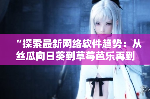 “探索最新網(wǎng)絡(luò)軟件趨勢(shì)：從絲瓜向日葵到草莓芭樂(lè)再到黃瓜”