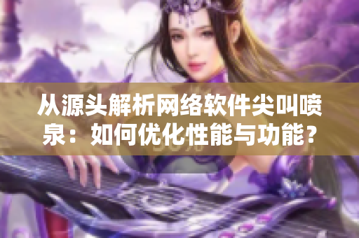 從源頭解析網(wǎng)絡(luò)軟件尖叫噴泉：如何優(yōu)化性能與功能？