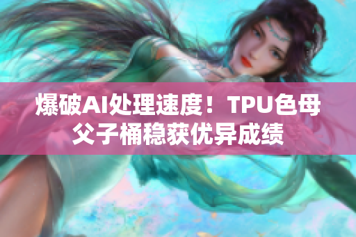 爆破AI處理速度！TPU色母父子桶穩(wěn)獲優(yōu)異成績(jī)