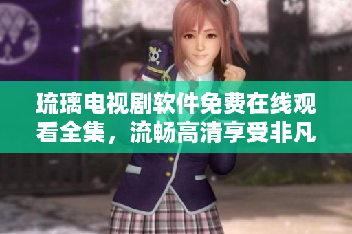 琉璃電視劇軟件免費在線觀看全集，流暢高清享受非凡影視盛宴