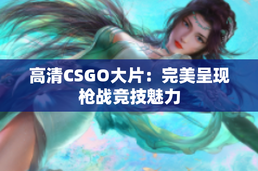 高清CSGO大片：完美呈現(xiàn)槍戰(zhàn)競技魅力
