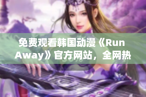 免費(fèi)觀看韓國(guó)動(dòng)漫《Run Away》官方網(wǎng)站，全網(wǎng)熱播新番！