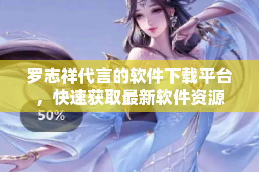 羅志祥代言的軟件下載平臺(tái)，快速獲取最新軟件資源