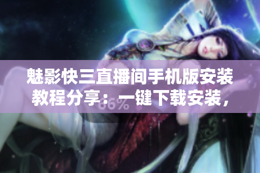 魅影快三直播間手機(jī)版安裝教程分享：一鍵下載安裝，輕松體驗(yàn)直播樂趣