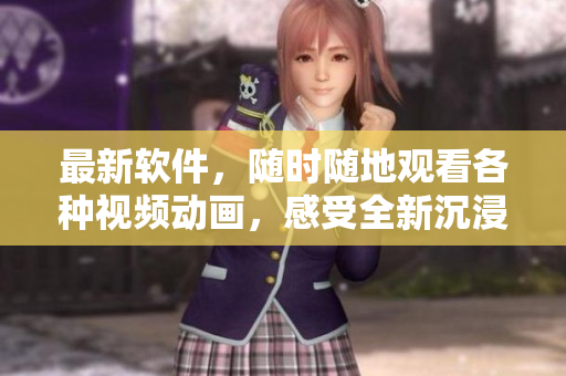 最新軟件，隨時(shí)隨地觀看各種視頻動(dòng)畫，感受全新沉浸式體驗(yàn)！