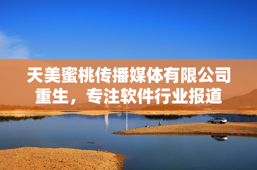 天美蜜桃傳播媒體有限公司重生，專注軟件行業(yè)報道