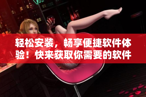 輕松安裝，暢享便捷軟件體驗！快來獲取你需要的軟件安裝包