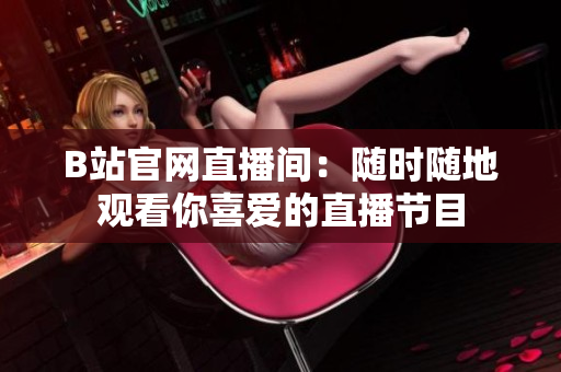 B站官網(wǎng)直播間：隨時隨地觀看你喜愛的直播節(jié)目