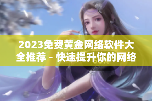 2023免費黃金網(wǎng)絡(luò)軟件大全推薦 - 快速提升你的網(wǎng)絡(luò)技術(shù)實力！