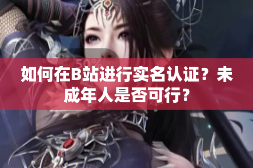 如何在B站進(jìn)行實(shí)名認(rèn)證？未成年人是否可行？
