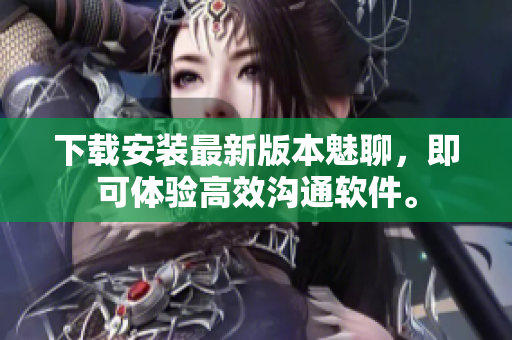 下載安裝最新版本魅聊，即可體驗高效溝通軟件。