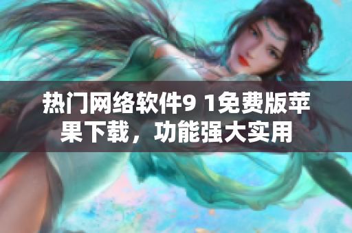 熱門網(wǎng)絡(luò)軟件9 1免費(fèi)版蘋果下載，功能強(qiáng)大實(shí)用