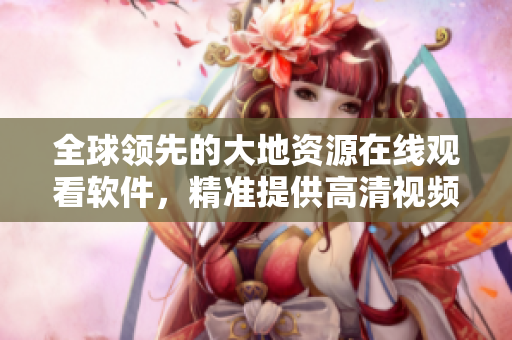 全球領(lǐng)先的大地資源在線觀看軟件，精準(zhǔn)提供高清視頻觀看體驗(yàn)