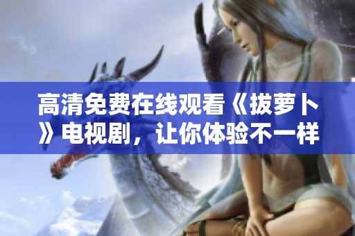 高清免費在線觀看《拔蘿卜》電視劇，讓你體驗不一樣的鄉(xiāng)村生活！