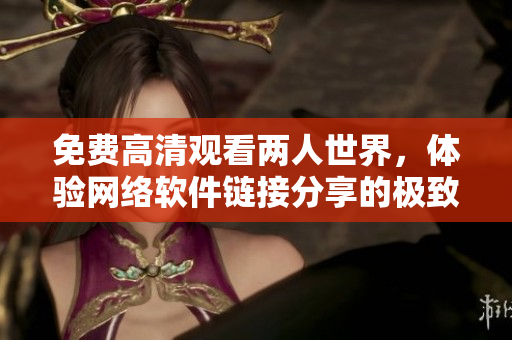 免費(fèi)高清觀看兩人世界，體驗(yàn)網(wǎng)絡(luò)軟件鏈接分享的極致體驗(yàn)！