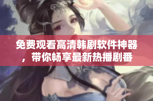 免費觀看高清韓劇軟件神器，帶你暢享最新熱播劇番