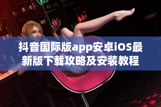 抖音國(guó)際版app安卓iOS最新版下載攻略及安裝教程