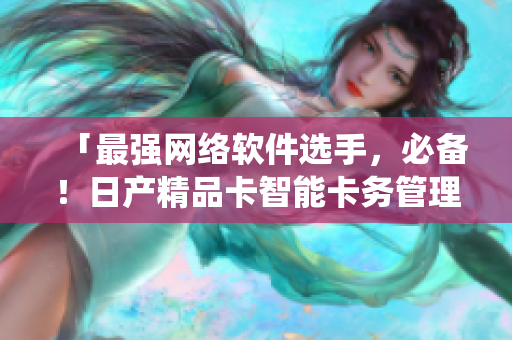 「最強(qiáng)網(wǎng)絡(luò)軟件選手，必備！日產(chǎn)精品卡智能卡務(wù)管理系統(tǒng)詳解」