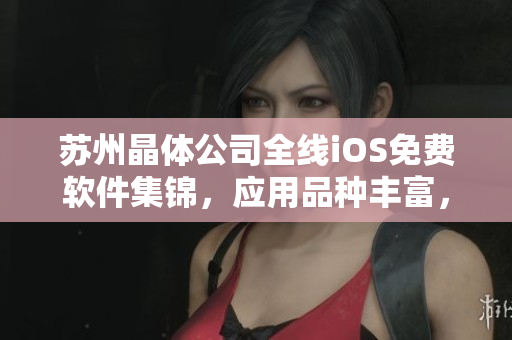 蘇州晶體公司全線iOS免費(fèi)軟件集錦，應(yīng)用品種豐富，功能強(qiáng)大