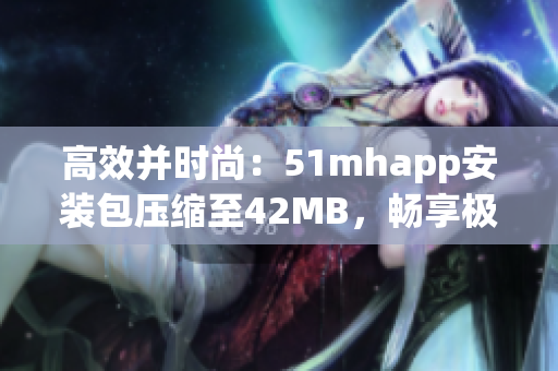 高效并時尚：51mhapp安裝包壓縮至42MB，暢享極致軟件體驗(yàn)