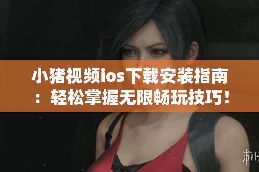 小豬視頻ios下載安裝指南：輕松掌握無限暢玩技巧！