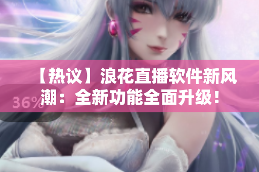 【熱議】浪花直播軟件新風潮：全新功能全面升級！