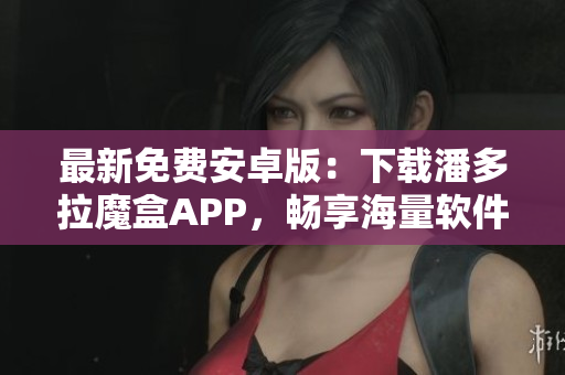 最新免費(fèi)安卓版：下載潘多拉魔盒APP，暢享海量軟件資源！