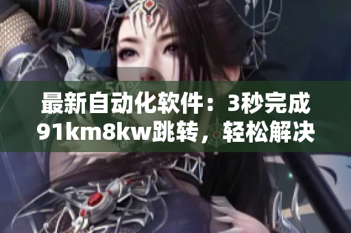 最新自動(dòng)化軟件：3秒完成91km8kw跳轉(zhuǎn)，輕松解決問題
