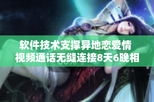 軟件技術(shù)支撐異地戀愛情 視頻通話無縫連接8天6晚相聚！