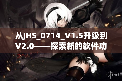 從JHS_0714_V1.5升級到V2.0——探索新的軟件功能與改進！