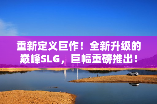 重新定義巨作！全新升級的巔峰SLG，巨幅重磅推出！體驗全球首個安卓版本！