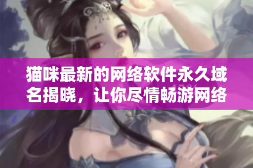 貓咪最新的網(wǎng)絡(luò)軟件永久域名揭曉，讓你盡情暢游網(wǎng)絡(luò)世界