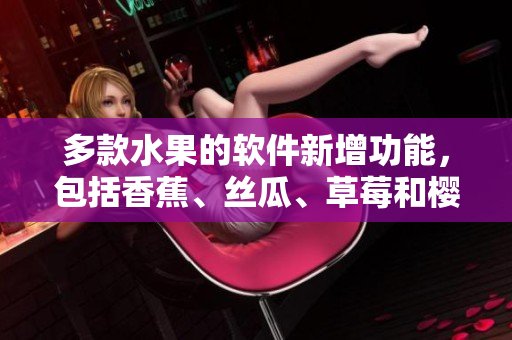 多款水果的軟件新增功能，包括香蕉、絲瓜、草莓和櫻桃，滿足不同用戶需求